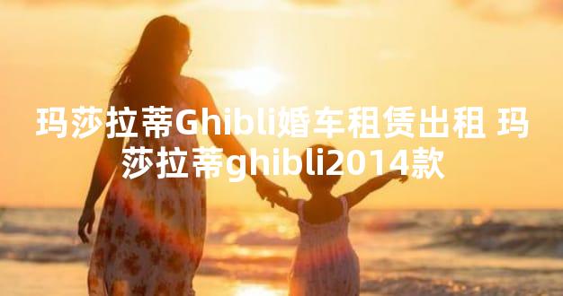 玛莎拉蒂Ghibli婚车租赁出租 玛莎拉蒂ghibli2014款